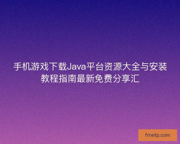 手机游戏下载Java平台资源大全与安装教程指南最新免费分享汇