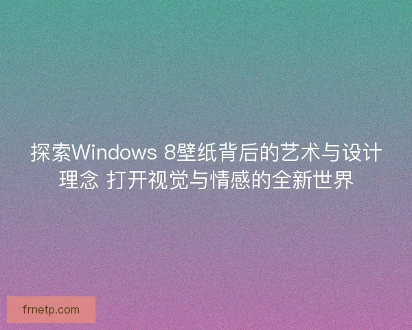 探索Windows 8壁纸背后的艺术与设计理念 打开视觉与情感的全新世界
