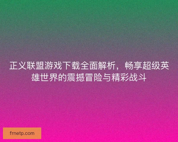 正义联盟游戏下载全面解析，畅享超级英雄世界的震撼冒险与精彩战斗