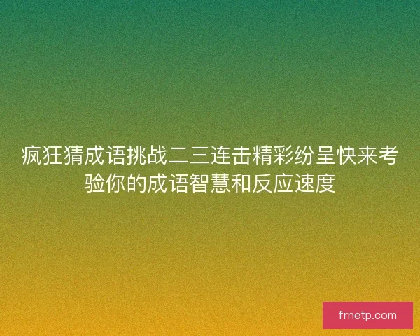 疯狂猜成语挑战二三连击精彩纷呈快来考验你的成语智慧和反应速度