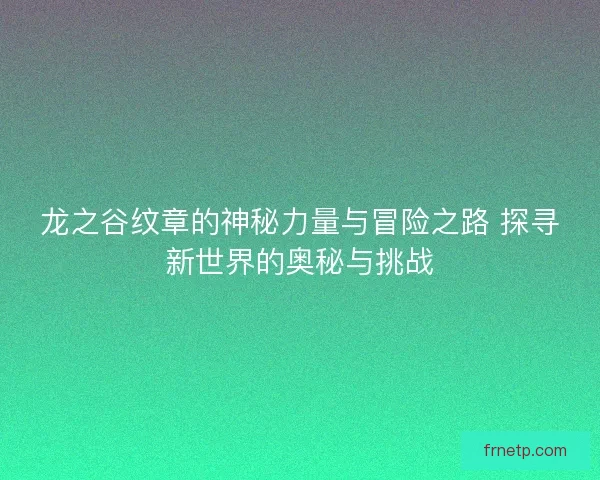 龙之谷纹章的神秘力量与冒险之路 探寻新世界的奥秘与挑战