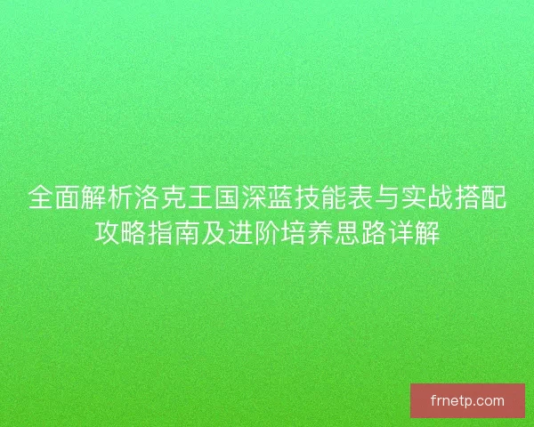 全面解析洛克王国深蓝技能表与实战搭配攻略指南及进阶培养思路详解