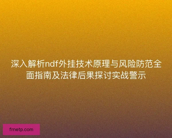 深入解析ndf外挂技术原理与风险防范全面指南及法律后果探讨实战警示