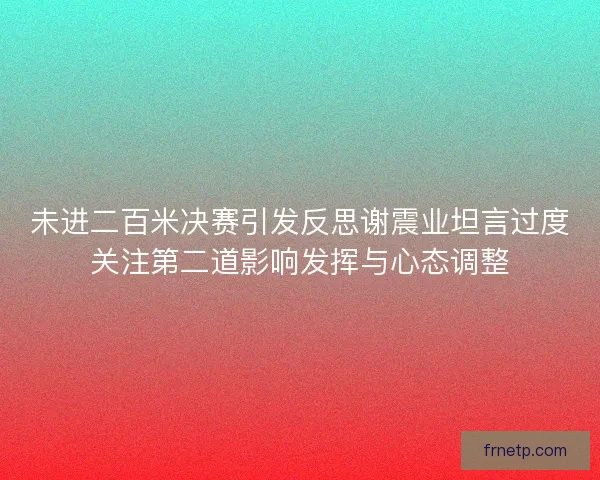 未进二百米决赛引发反思谢震业坦言过度关注第二道影响发挥与心态调整 未进二百米决赛引发反思谢震业坦言过度关注第二道影响发挥与心态调整
