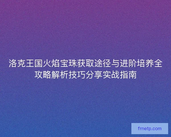 洛克王国火焰宝珠获取途径与进阶培养全攻略解析技巧分享实战指南 洛克王国火焰宝珠获取途径与进阶培养全攻略解析技巧分享实战指南