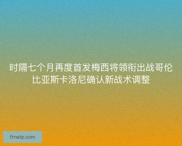 时隔七个月再度首发梅西将领衔出战哥伦比亚斯卡洛尼确认新战术调整 时隔七个月再度首发梅西将领衔出战哥伦比亚斯卡洛尼确认新战术调整