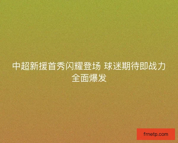 中超新援首秀闪耀登场 球迷期待即战力全面爆发