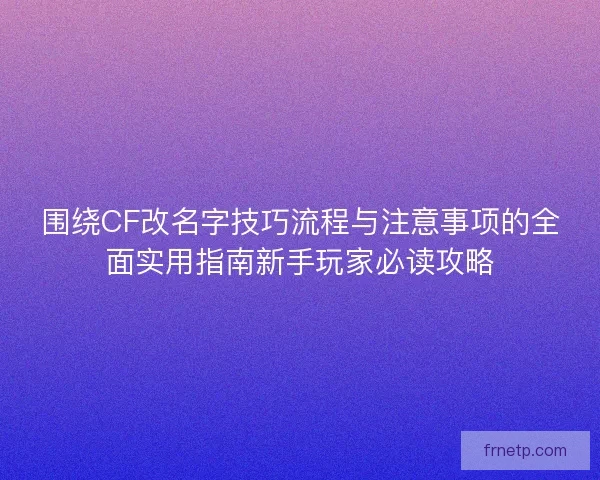 围绕CF改名字技巧流程与注意事项的全面实用指南新手玩家必读攻略