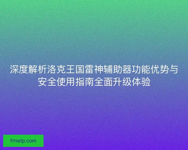 深度解析洛克王国雷神辅助器功能优势与安全使用指南全面升级体验