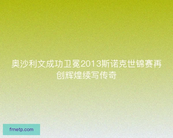 奥沙利文成功卫冕2013斯诺克世锦赛再创辉煌续写传奇 奥沙利文成功卫冕2013斯诺克世锦赛再创辉煌续写传奇