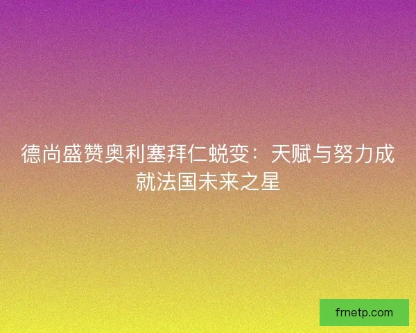 德尚盛赞奥利塞拜仁蜕变：天赋与努力成就法国未来之星