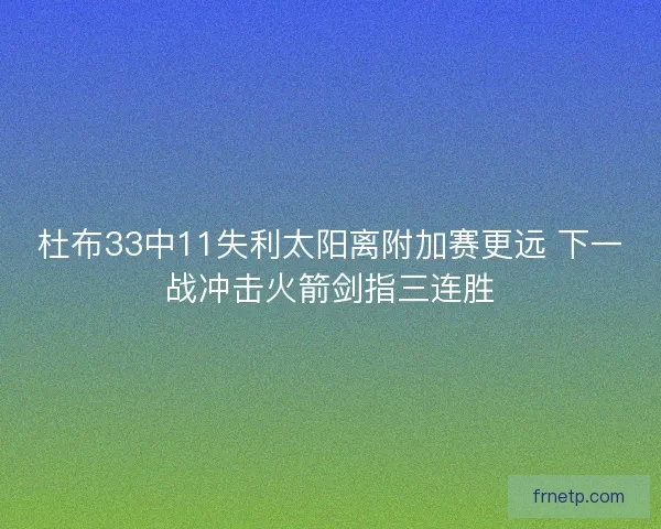 杜布33中11失利太阳离附加赛更远 下一战冲击火箭剑指三连胜 杜布33中11失利太阳离附加赛更远 下一战冲击火箭剑指三连胜