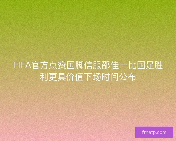 FIFA官方点赞国脚信服邵佳一比国足胜利更具价值下场时间公布