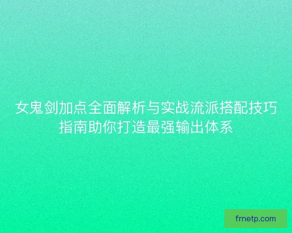 女鬼剑加点全面解析与实战流派搭配技巧指南助你打造最强输出体系
