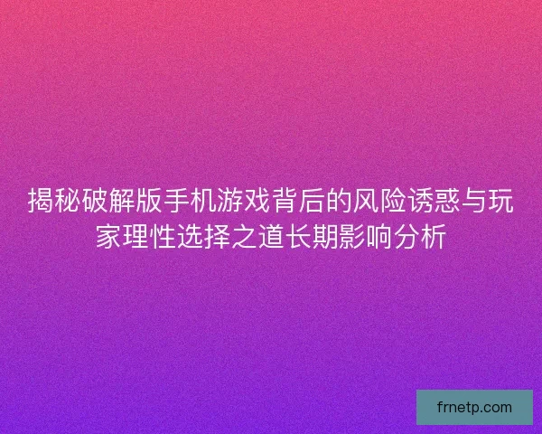 揭秘破解版手机游戏背后的风险诱惑与玩家理性选择之道长期影响分析 揭秘破解版手机游戏背后的风险诱惑与玩家理性选择之道长期影响分析