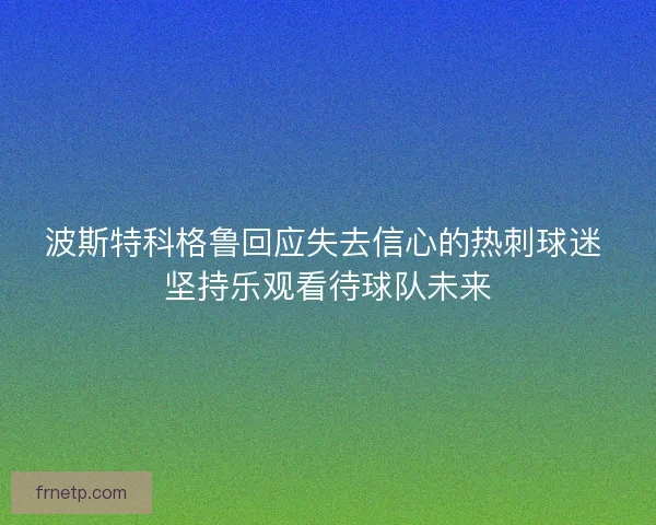波斯特科格鲁回应失去信心的热刺球迷 坚持乐观看待球队未来 波斯特科格鲁回应失去信心的热刺球迷 坚持乐观看待球队未来