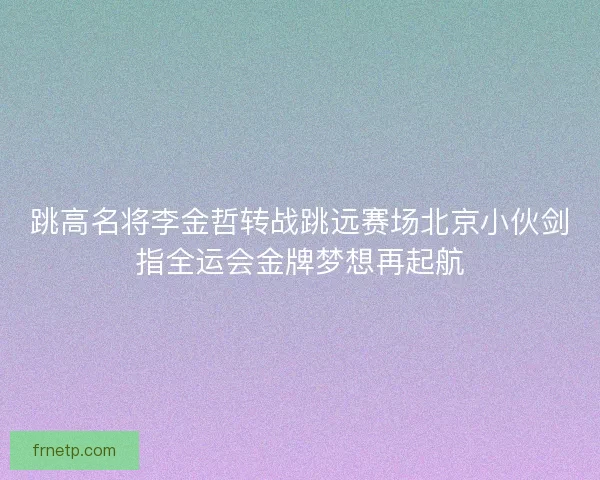 跳高名将李金哲转战跳远赛场北京小伙剑指全运会金牌梦想再起航 跳高名将李金哲转战跳远赛场北京小伙剑指全运会金牌梦想再起航