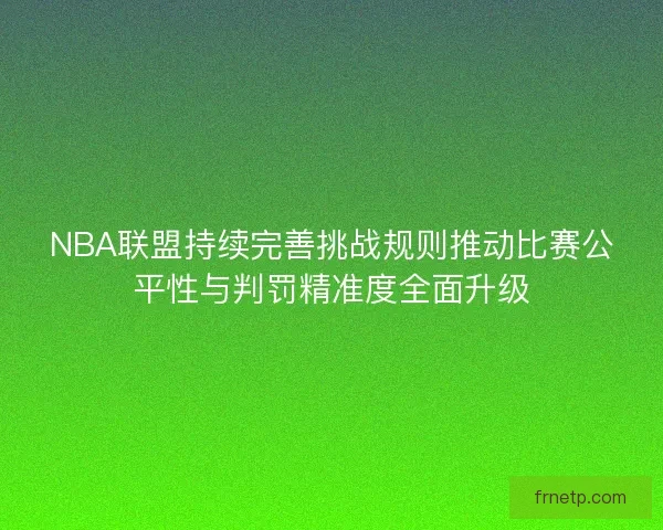 NBA联盟持续完善挑战规则推动比赛公平性与判罚精准度全面升级 NBA联盟持续完善挑战规则推动比赛公平性与判罚精准度全面升级