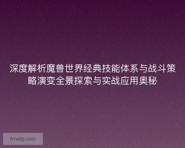 深度解析魔兽世界经典技能体系与战斗策略演变全景探索与实战应用奥秘 深度解析魔兽世界经典技能体系与战斗策略演变全景探索与实战应用奥秘