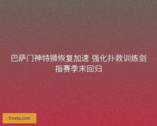 巴萨门神特狮恢复加速 强化扑救训练剑指赛季末回归