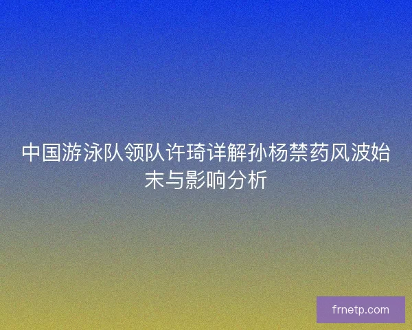 中国游泳队领队许琦详解孙杨禁药风波始末与影响分析