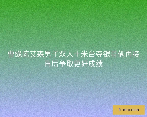 曹缘陈艾森男子双人十米台夺银哥俩再接再厉争取更好成绩 曹缘陈艾森男子双人十米台夺银哥俩再接再厉争取更好成绩