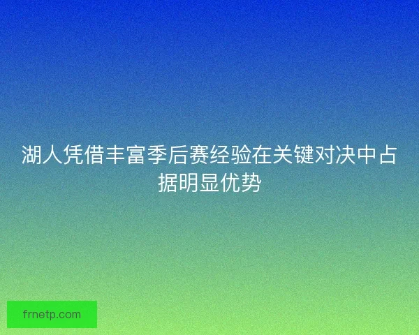 湖人凭借丰富季后赛经验在关键对决中占据明显优势 湖人凭借丰富季后赛经验在关键对决中占据明显优势