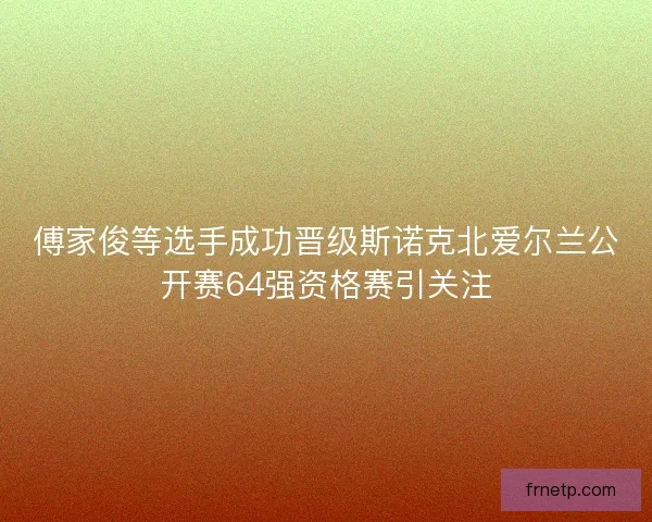 傅家俊等选手成功晋级斯诺克北爱尔兰公开赛64强资格赛引关注 傅家俊等选手成功晋级斯诺克北爱尔兰公开赛64强资格赛引关注