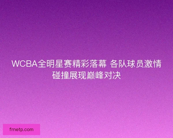 WCBA全明星赛精彩落幕 各队球员激情碰撞展现巅峰对决 WCBA全明星赛精彩落幕 各队球员激情碰撞展现巅峰对决