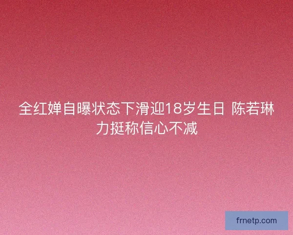 全红婵自曝状态下滑迎18岁生日 陈若琳力挺称信心不减 全红婵自曝状态下滑迎18岁生日 陈若琳力挺称信心不减