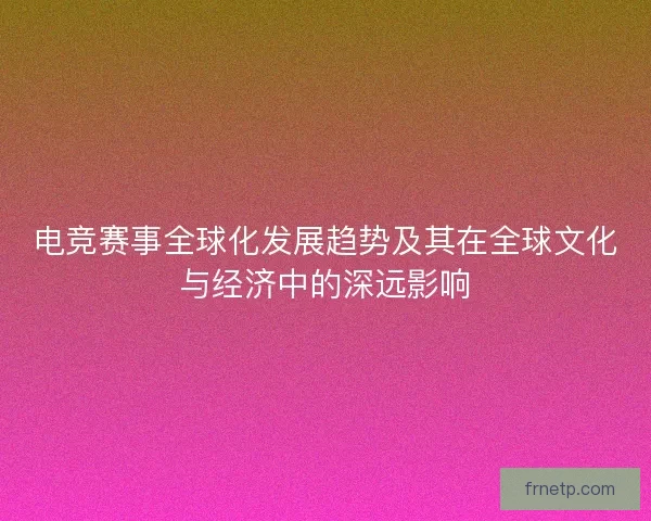 电竞赛事全球化发展趋势及其在全球文化与经济中的深远影响 电竞赛事全球化发展趋势及其在全球文化与经济中的深远影响